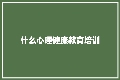 什么心理健康教育培训 说明文范文