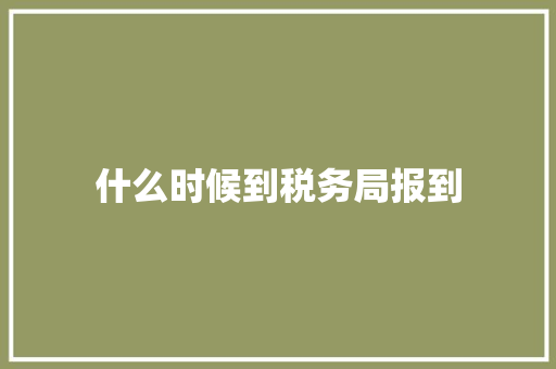 什么时候到税务局报到