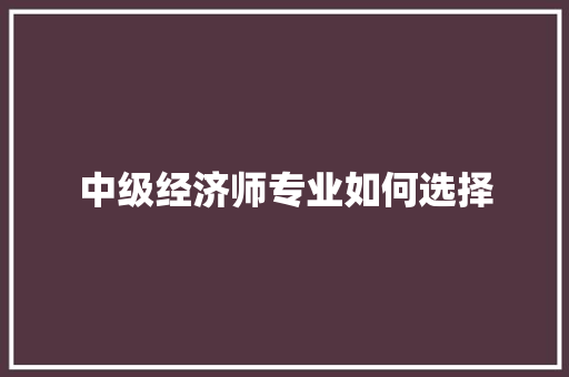 中级经济师专业如何选择