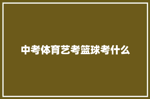 中考体育艺考篮球考什么