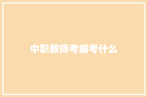 中职教师考编考什么 说明文范文