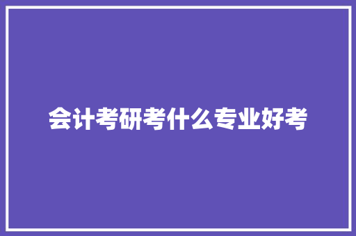 会计考研考什么专业好考