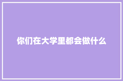 你们在大学里都会做什么