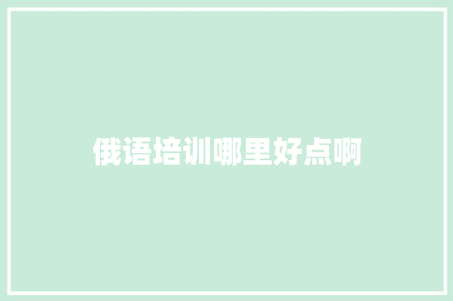 俄语培训哪里好点啊 记叙文范文