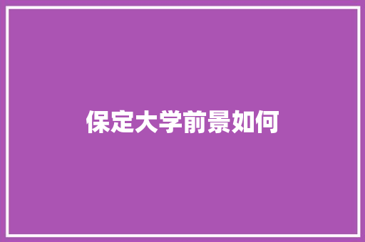 保定大学前景如何 演讲稿范文