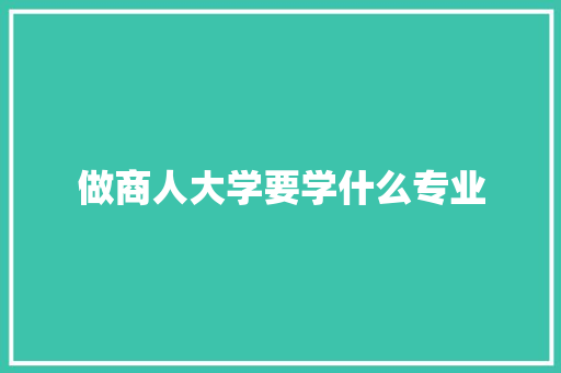 做商人大学要学什么专业 简历范文
