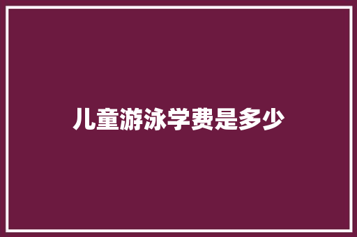 儿童游泳学费是多少