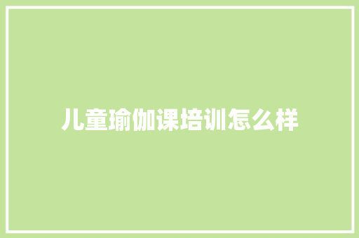 儿童瑜伽课培训怎么样
