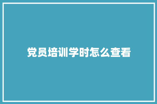 党员培训学时怎么查看