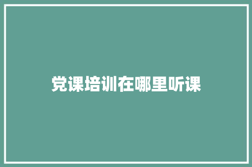党课培训在哪里听课