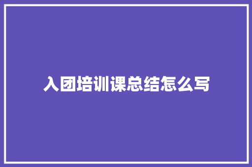 入团培训课总结怎么写