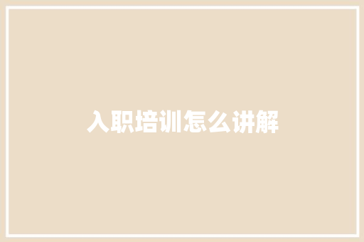 入职培训怎么讲解