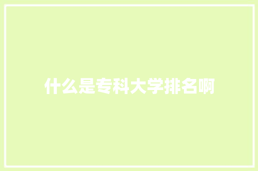 什么是专科大学排名啊 说明文范文