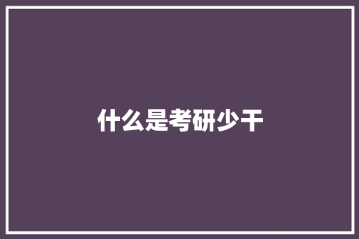什么是考研少干 说明文范文