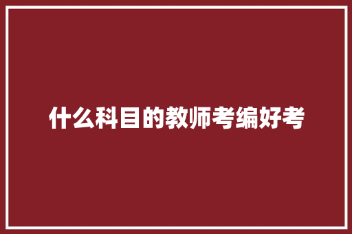 什么科目的教师考编好考 应用文范文