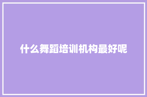 什么舞蹈培训机构最好呢 简历范文
