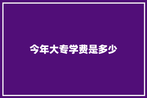 今年大专学费是多少 说明文范文