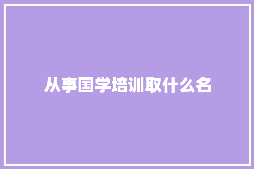 从事国学培训取什么名
