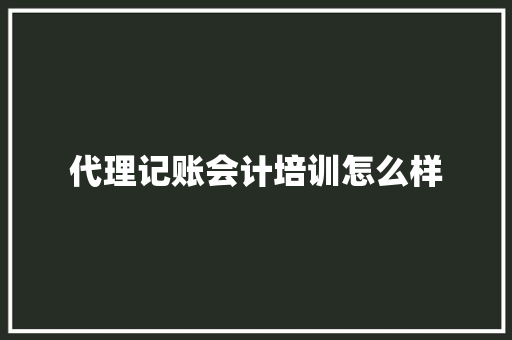 代理记账会计培训怎么样