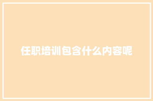 任职培训包含什么内容呢