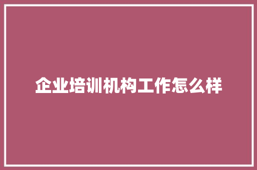 企业培训机构工作怎么样