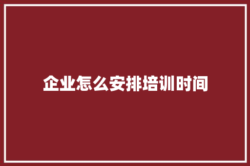 企业怎么安排培训时间
