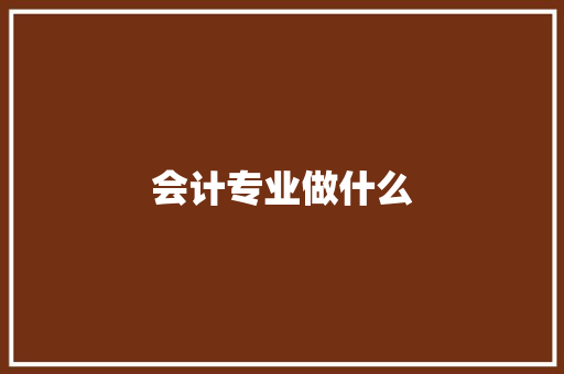 会计专业做什么 应用文范文