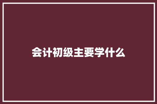 会计初级主要学什么