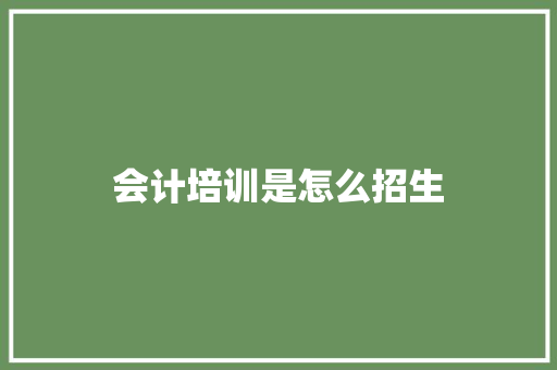 会计培训是怎么招生 应用文范文