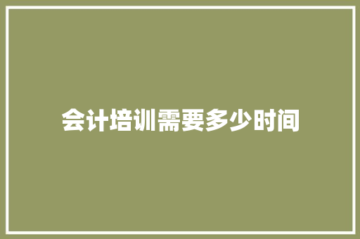 会计培训需要多少时间 商业计划书范文