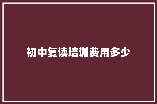 初中复读培训费用多少 说明文范文