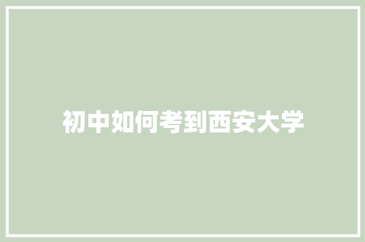 初中如何考到西安大学 说明文范文