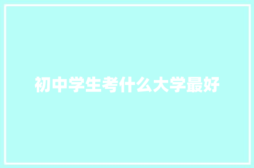 初中学生考什么大学最好