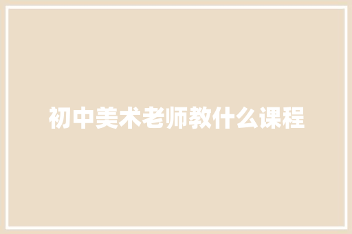 初中美术老师教什么课程 商业计划书范文