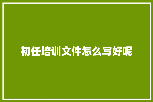 初任培训文件怎么写好呢 演讲稿范文