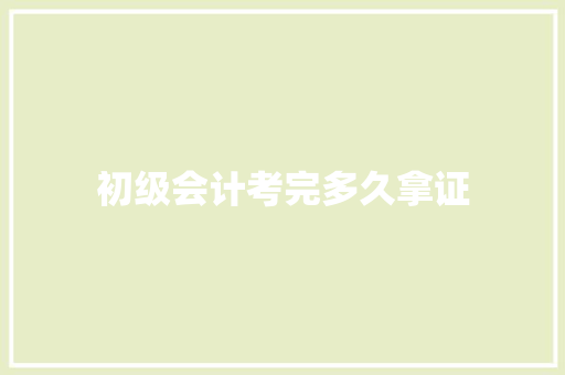 初级会计考完多久拿证 商业计划书范文