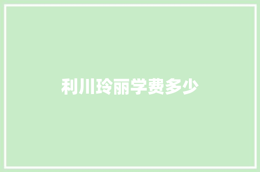 利川玲丽学费多少 应用文范文