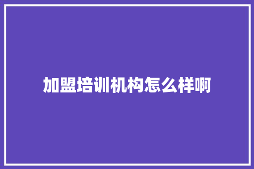 加盟培训机构怎么样啊