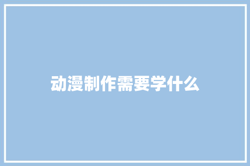 动漫制作需要学什么