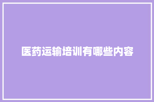 医药运输培训有哪些内容