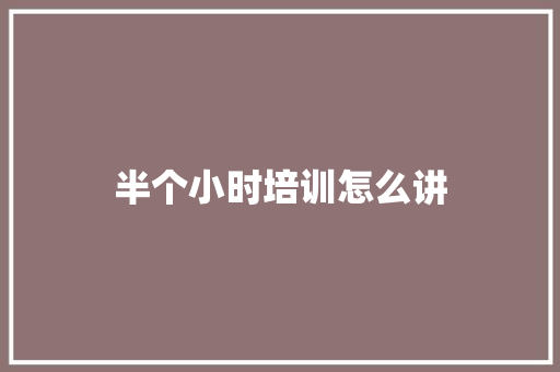 半个小时培训怎么讲