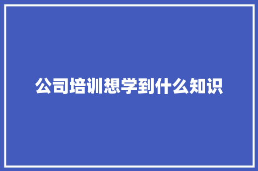 公司培训想学到什么知识