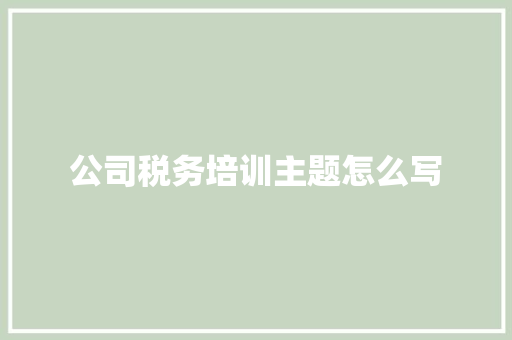 公司税务培训主题怎么写