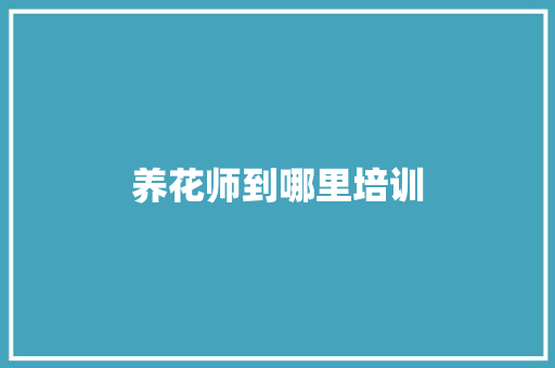养花师到哪里培训