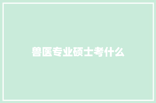 兽医专业硕士考什么 散文范文