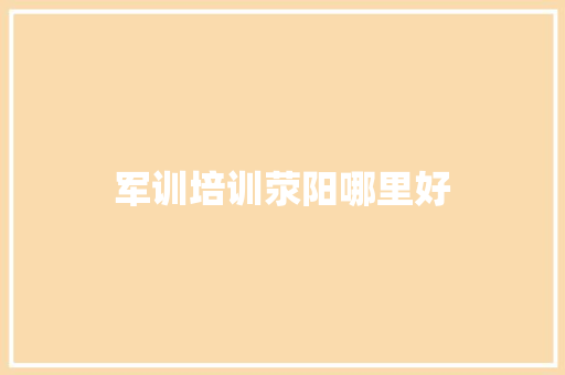 军训培训荥阳哪里好 应用文范文