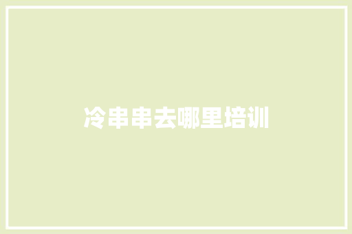 冷串串去哪里培训 散文范文