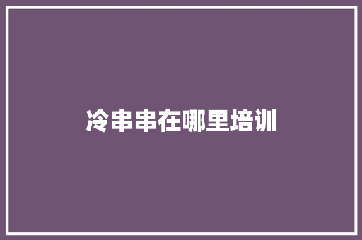 冷串串在哪里培训 演讲稿范文
