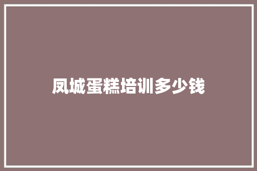 凤城蛋糕培训多少钱 记叙文范文