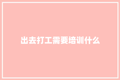 出去打工需要培训什么 说明文范文